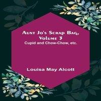 Louisa May Alcott Aunt Jo's Scrap Bag, Volume 3 ; Cupid & Chow-chow, etc