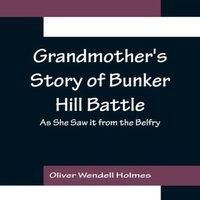Oliver Wendell Holmes Grandmother's Story of Bunker Hill Battle; As She Saw it from the