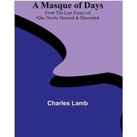 Charles Lamb A Masque of Days; From the Last Essays of Elia: Newly Dressed &