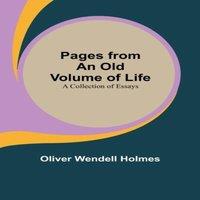 Oliver Wendell Holmes Pages from an Old Volume of Life; A Collection of Essays