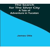 James Otis The Search for the Silver City: A Tale of Adventure in Yucatan