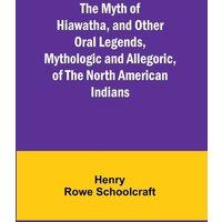 Henry Rowe Schoolcraft The Myth of Hiawatha, & Other Oral Legends, Mythologic and