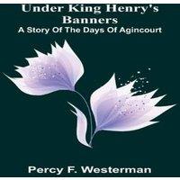 Percy F. Westerman Under King Henry's Banners: A story of the days of Agincourt