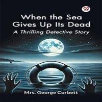 Mrs. George Corbett When the Sea Gives Up Its Dead A Thrilling Detective Story
