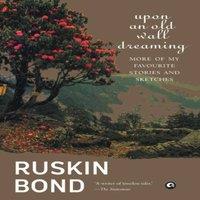 Ruskin Bond Upon an Old Wall Dreaming: More of My Favourite Stories and
