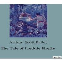 Arthur Scott Bailey The Tale of Freddie Firefly:The Adventures & Challenges of a