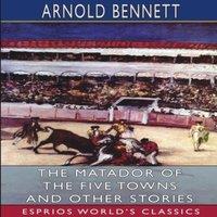 Arnold Bennett The Matador of the Five Towns & Other Stories (Esprios Classics)