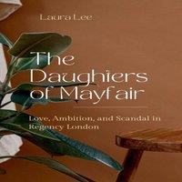Laura Lee The Daughters of Mayfair: Love, Ambition, & Scandal in Regency