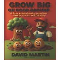David Martin Grow Big on Good Ground: A Story About Growing With Good People
