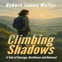 Robert James Waller CLIMBING SHADOWS: A Tale of Courage, Resilience & Renewal