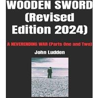 John Ludden WOODEN SWORD (Revised Edition 2024): A NEVERENDING WAR (Parts One