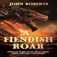 John Roberts A FIENDISH ROAR: SURVIVAL IN THE STONE AGE IS TRICKY WHEN A DRAGON