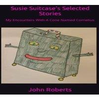John Roberts Susie Suitcase's Selected Stories: My Encounters With A Cone Named