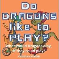 Christina Roberts Do Dragons Like to Play?: What would Dragons play, if they could