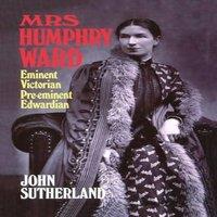 John Sutherland Mrs. Humphry Ward: Eminent Victorian, Pre-Eminent Edwardian