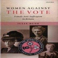 Julia Bush Women Against the Vote: Female Anti-Suffragism in Britain