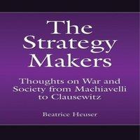 Beatrice Heuser The Strategy Makers: Thoughts on War & Society from Machiavelli