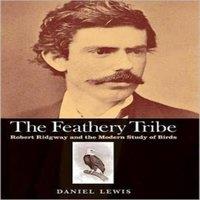 Daniel Lewis Feathery Tribe: Robert Ridgway & the Modern Study of Birds