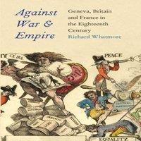 Richard Whatmore Against War & Empire: Geneva, Britain, & France in the