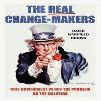 David Brown The Real Change-Makers: Why Government is Not the Problem Or the