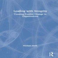 Michael Smith Leading with Integrity: Creating Positive Change in Organizations