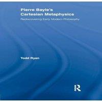 Todd Ryan Pierre Bayle's Cartesian Metaphysics: Rediscovering Early Modern