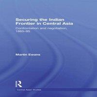 Martin Ewans Securing the Indian Frontier in Central Asia: Confrontation and