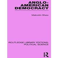 Malcolm Shaw Anglo-American Democracy (Routledge Library Editions: Political
