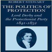 Robert Stewart The Politics of Protection: Lord Derby & the Protectionist Party