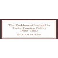 William Palmer The Problem of Ireland in Tudor Foreign Policy: 1485-1603
