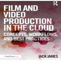 Jack James Film & Video Production in the Cloud: Concepts, Workflows, and