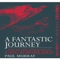 Paul Murray A Fantastic Journey: The Life & Literature of Lafcadio Hearn