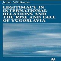 John Williams Legitimacy in International Relations & the Rise & Fall of