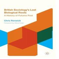 Chris Renwick British Sociology's Lost Biological Roots : A History of Futures