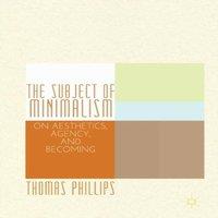 Thomas Phillips The Subject of Minimalism : On Aesthetics, Agency, & Becoming