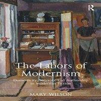 Mary Wilson The Labors of Modernism: Domesticity, Servants, & Authorship in