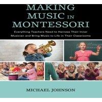 Michael Johnson Making Music in Montessori : Everything Teachers Need to Harness