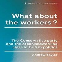 Andrew Taylor What about the workers? : The Conservative Party & the organised