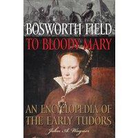 John Wagner Bosworth Field to Bloody Mary: An Encyclopedia of the Early Tudors