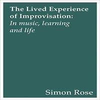 Simon Rose The Lived Experience of Improvisation : In Music, Learning and