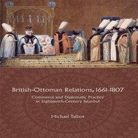 Michael Talbot British-Ottoman Relations, 1661-1807: Commerce & Diplomatic