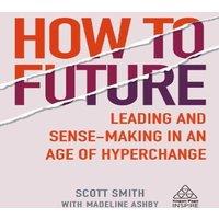 Scott Smith How to Future: Leading & Sense-Making in an Age of Hyperchange