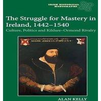 Alan Kelly The Struggle for Mastery in Ireland, 1442-1540: Culture, Politics