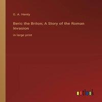 G. A. Henty Beric the Briton; A Story of the Roman Invasion:in large print