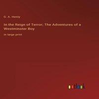 G. A. Henty In the Reign of Terror; The Adventures of a Westminster Boy:in