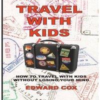 Edward Cox Travel With Kids: How to Travel with Kids without Losing Your Mind