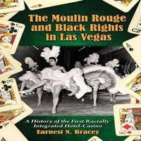 Earnest N. Bracey The Moulin Rouge & Black Rights in Las Vegas : A History of the