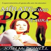 Josh Mcdowell El Mrate Como Dios Te Mira: Experimenta El Gozo de Ser