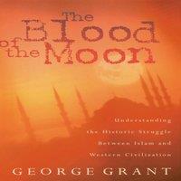 George Grant The Blood of the Moon: Understanding the Historic Struggle Between