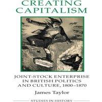 James Taylor Creating Capitalism: Joint-Stock Enterprise in British Politics